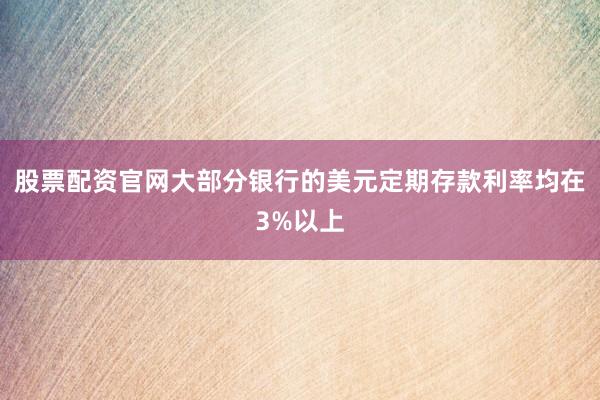 股票配资官网大部分银行的美元定期存款利率均在3%以上