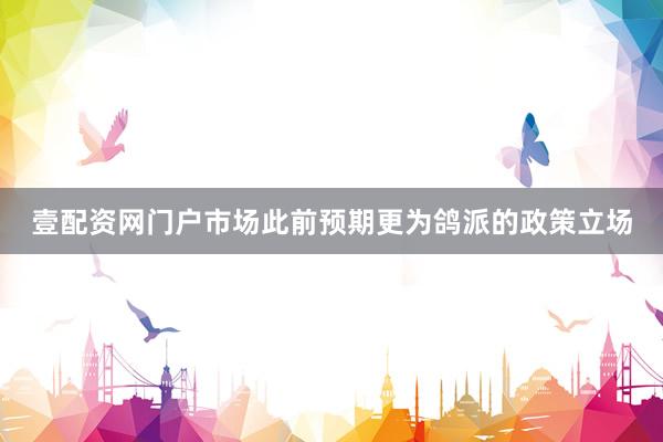 壹配资网门户市场此前预期更为鸽派的政策立场
