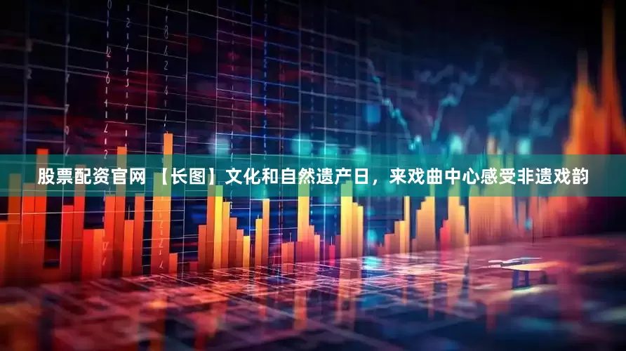 股票配资官网 【长图】文化和自然遗产日，来戏曲中心感受非遗戏韵
