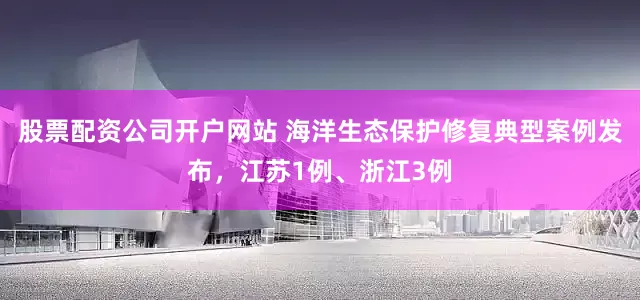 股票配资公司开户网站 海洋生态保护修复典型案例发布，江苏1例、浙江3例