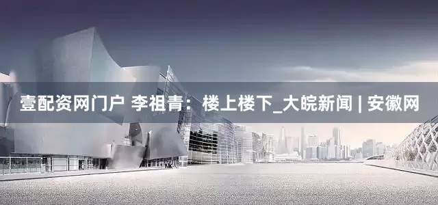 壹配资网门户 李祖青：楼上楼下_大皖新闻 | 安徽网