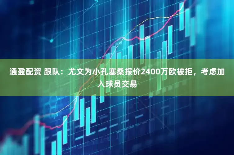 通盈配资 跟队：尤文为小孔塞桑报价2400万欧被拒，考虑加入球员交易