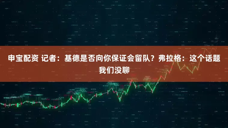 申宝配资 记者：基德是否向你保证会留队？弗拉格：这个话题我们没聊