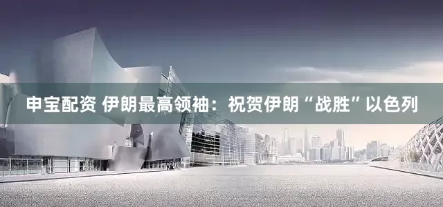 申宝配资 伊朗最高领袖：祝贺伊朗“战胜”以色列