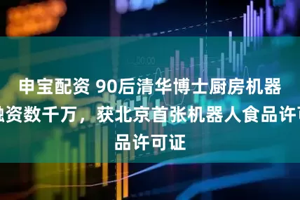 申宝配资 90后清华博士厨房机器人融资数千万，获北京首张机器人食品许可证