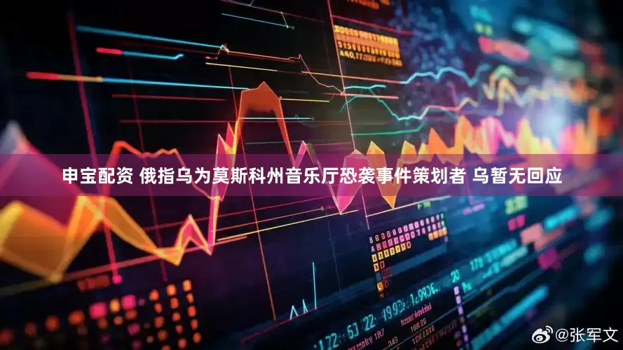 申宝配资 俄指乌为莫斯科州音乐厅恐袭事件策划者 乌暂无回应