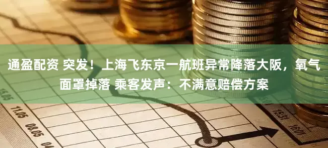 通盈配资 突发！上海飞东京一航班异常降落大阪，氧气面罩掉落 乘客发声：不满意赔偿方案