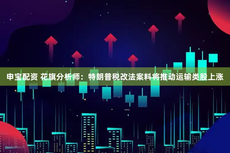 申宝配资 花旗分析师：特朗普税改法案料将推动运输类股上涨