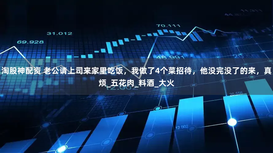 淘股神配资 老公请上司来家里吃饭，我做了4个菜招待，他没完没了的来，真烦_五花肉_料酒_大火
