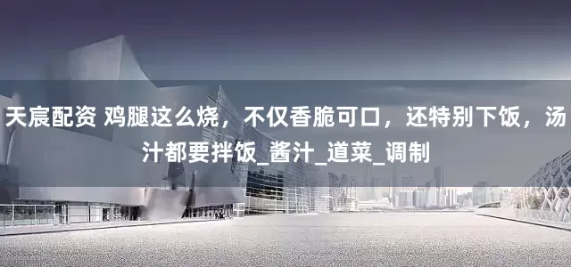天宸配资 鸡腿这么烧，不仅香脆可口，还特别下饭，汤汁都要拌饭_酱汁_道菜_调制