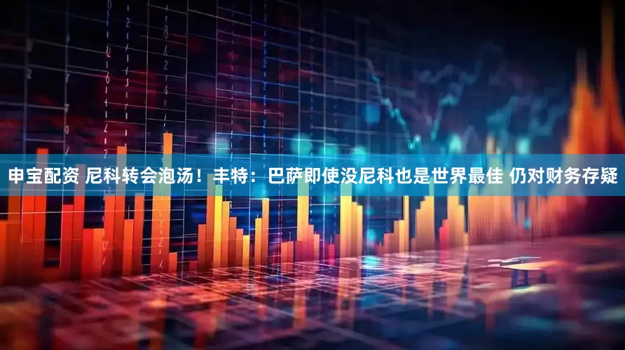 申宝配资 尼科转会泡汤！丰特：巴萨即使没尼科也是世界最佳 仍对财务存疑
