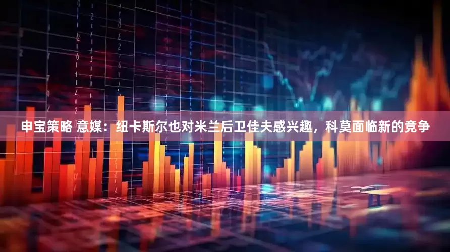 申宝策略 意媒：纽卡斯尔也对米兰后卫佳夫感兴趣，科莫面临新的竞争
