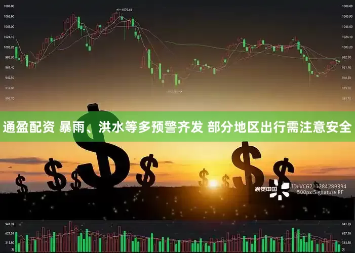 通盈配资 暴雨、洪水等多预警齐发 部分地区出行需注意安全