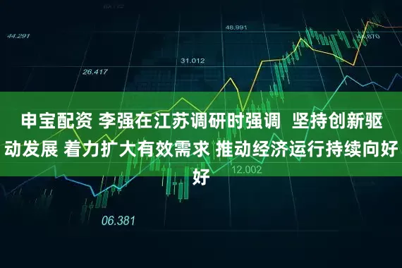 申宝配资 李强在江苏调研时强调  坚持创新驱动发展 着力扩大有效需求 推动经济运行持续向好