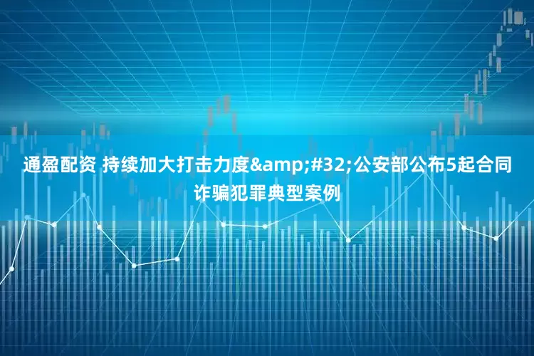 通盈配资 持续加大打击力度&#32;公安部公布5起合同诈骗犯罪典型案例
