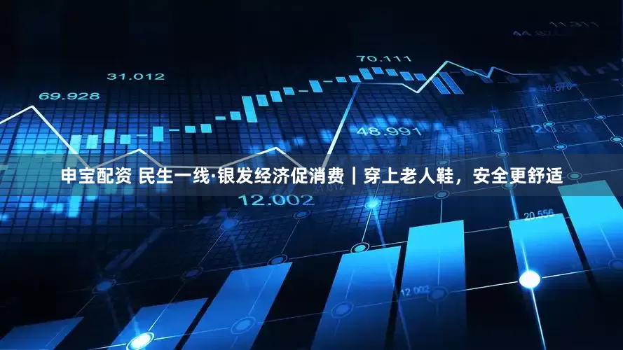 申宝配资 民生一线·银发经济促消费｜穿上老人鞋，安全更舒适