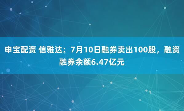 申宝配资 信雅达：7月10日融券卖出100股，融资融券余额6.47亿元