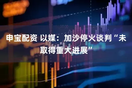 申宝配资 以媒：加沙停火谈判“未取得重大进展”