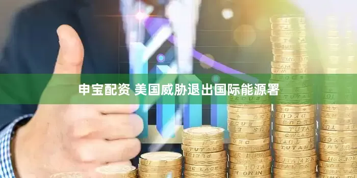 申宝配资 美国威胁退出国际能源署