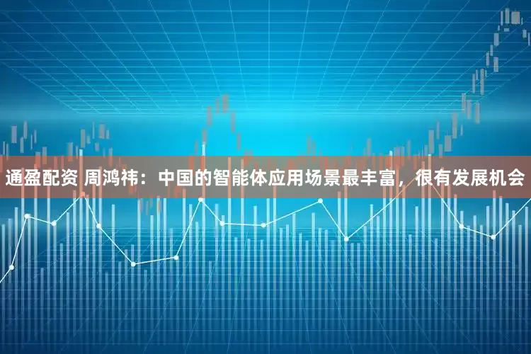 通盈配资 周鸿祎：中国的智能体应用场景最丰富，很有发展机会