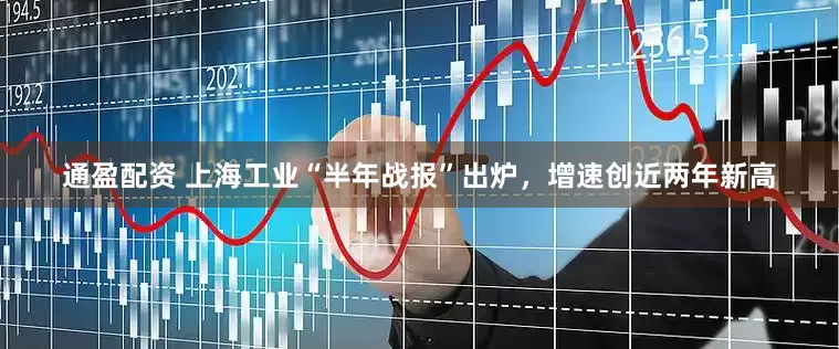 通盈配资 上海工业“半年战报”出炉，增速创近两年新高