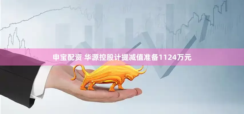 申宝配资 华源控股计提减值准备1124万元