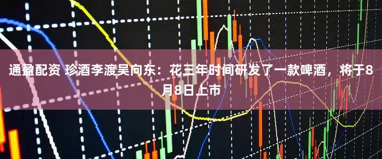 通盈配资 珍酒李渡吴向东：花三年时间研发了一款啤酒，将于8月8日上市