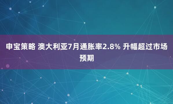 申宝策略 澳大利亚7月通胀率2.8% 升幅超过市场预期