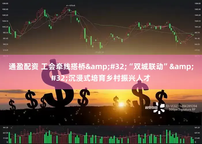 通盈配资 工会牵线搭桥&#32;“双城联动”&#32;沉浸式培育乡村振兴人才