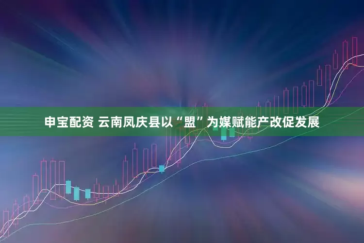 申宝配资 云南凤庆县以“盟”为媒赋能产改促发展