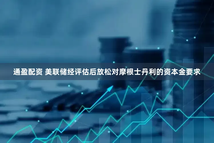 通盈配资 美联储经评估后放松对摩根士丹利的资本金要求