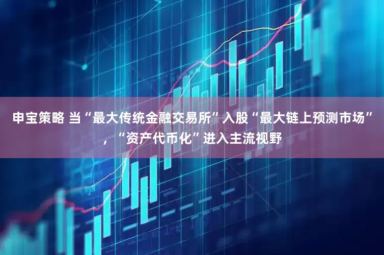 申宝策略 当“最大传统金融交易所”入股“最大链上预测市场”，“资产代币化”进入主流视野
