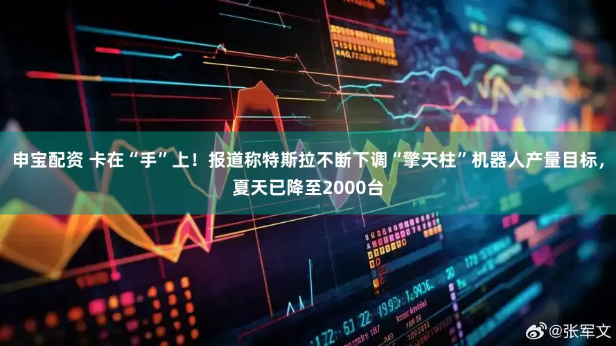申宝配资 卡在“手”上！报道称特斯拉不断下调“擎天柱”机器人产量目标，夏天已降至2000台