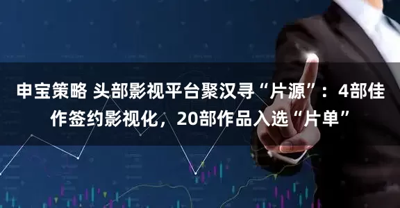 申宝策略 头部影视平台聚汉寻“片源”：4部佳作签约影视化，20部作品入选“片单”
