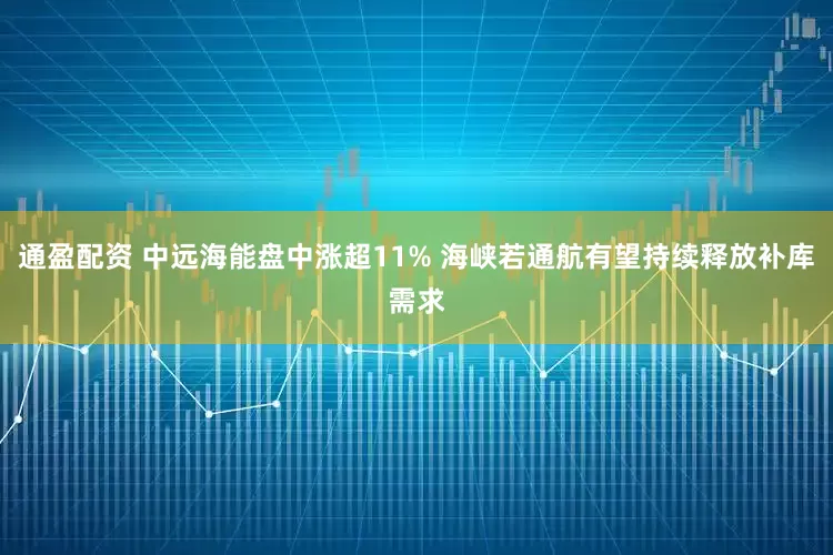 通盈配资 中远海能盘中涨超11% 海峡若通航有望持续释放补库需求