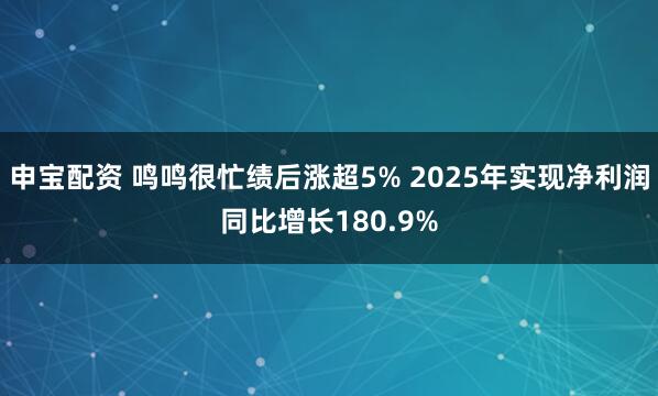 申宝配资 鸣鸣很忙绩后涨超5% 2025年实现净利润同比增长180.9%