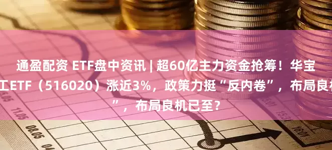 通盈配资 ETF盘中资讯 | 超60亿主力资金抢筹!华宝基金化工ETF(516020)涨近3%,政策力挺“反内卷”,布局良机已至?