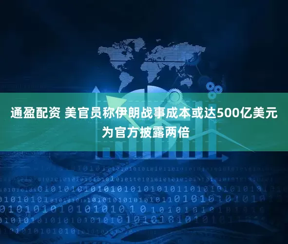 通盈配资 美官员称伊朗战事成本或达500亿美元 为官方披露两倍
