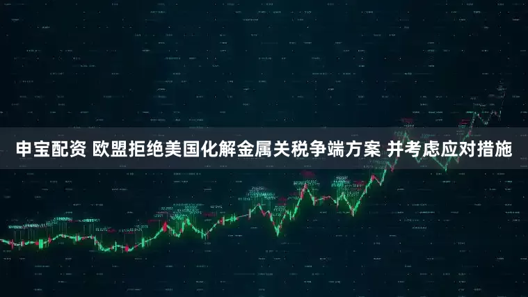 申宝配资 欧盟拒绝美国化解金属关税争端方案 并考虑应对措施