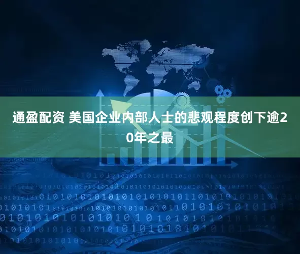 通盈配资 美国企业内部人士的悲观程度创下逾20年之最