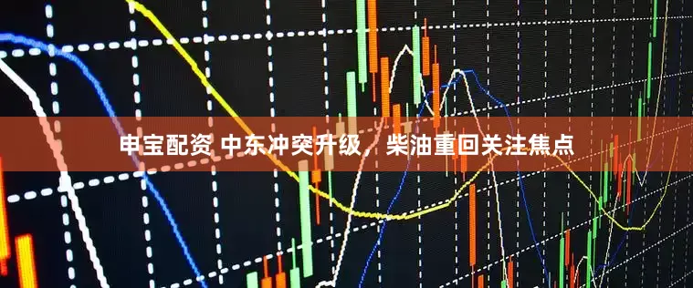 申宝配资 中东冲突升级，柴油重回关注焦点